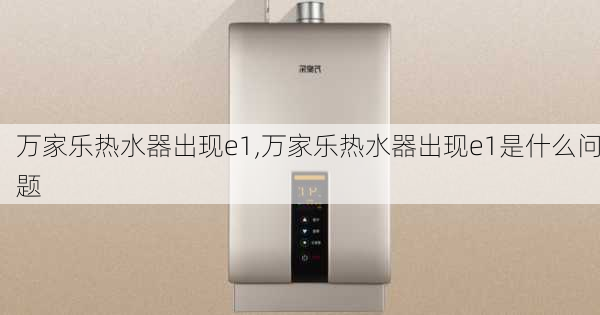 万家乐热水器出现e1,万家乐热水器出现e1是什么问题