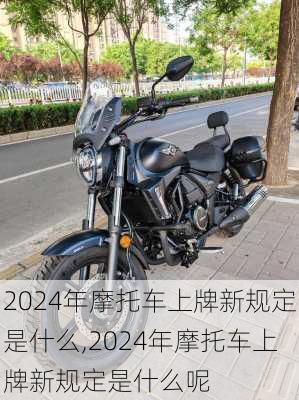 2024年摩托车上牌新规定是什么,2024年摩托车上牌新规定是什么呢