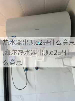 热水器出现e2是什么意思,海尔热水器出现e2是什么意思